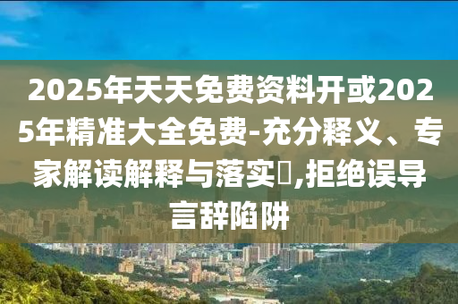 2025年天天免費資料開或2025年精準(zhǔn)大全免費-充分釋義、專家解讀解釋與落實?,拒絕誤導(dǎo)言辭陷阱