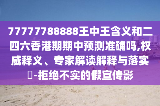 77777788888王中王含義和二四六香港期期中預測準確嗎,權威釋義、專家解讀解釋與落實?-拒絕不實的假宣傳影