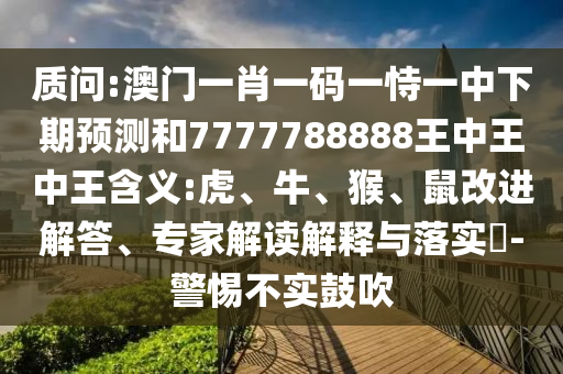 質問:澳門一肖一碼一恃一中下期預測和7777788888王中王中王含義:虎、牛、猴、鼠改進解答、專家解讀解釋與落實?-警惕不實鼓吹