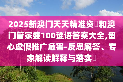 2025新澳門天天精準資枓和澳門管家婆100謎語答案大全,留心虛假推廣危害-反思解答、專家解讀解釋與落實?