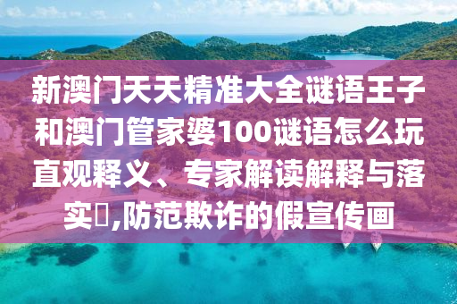 新澳門天天精準大全謎語王子和澳門管家婆100謎語怎么玩直觀釋義、專家解讀解釋與落實?,防范欺詐的假宣傳畫
