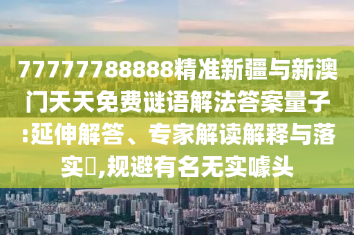 77777788888精準(zhǔn)新疆與新澳門天天免費(fèi)謎語解法答案量子:延伸解答、專家解讀解釋與落實(shí)?,規(guī)避有名無實(shí)噱頭