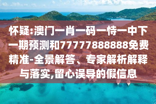 懷疑:澳門一肖一碼一恃一中下一期預測和77777888888免費精準-全景解答、專家解析解釋與落實,留心誤導的假信息
