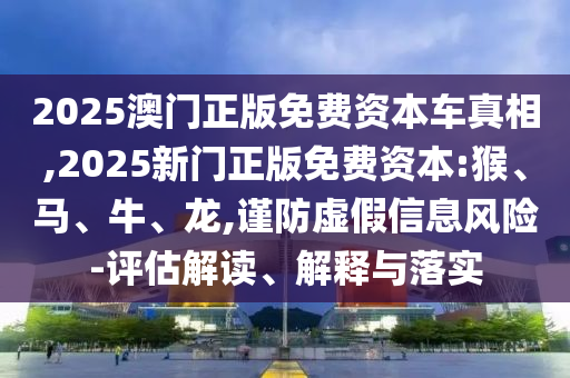 2025澳門正版免費資本車真相,2025新門正版免費資本:猴、馬、牛、龍,謹防虛假信息風險-評估解讀、解釋與落實