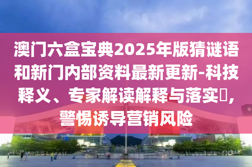 澳門六盒寶典2025年版猜謎語和新門內部資料最新更新-科技釋義、專家解讀解釋與落實?,警惕誘導營銷風險