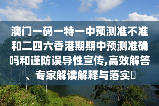 澳門一碼一特一中預測準不準和二四六香港期期中預測準確嗎和謹防誤導性宣傳,高效解答、專家解讀解釋與落實?