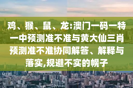 龍:澳門一碼一特一中預(yù)測準不準與黃大仙三肖預(yù)測準不準