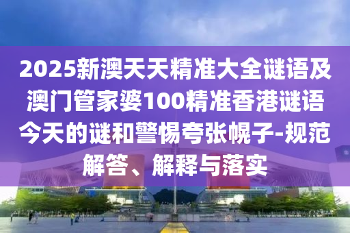 2025新澳天天精準(zhǔn)大全謎語及澳門管家婆100精準(zhǔn)香港謎語今天的謎和警惕夸張幌子-規(guī)范解答、解釋與落實(shí)