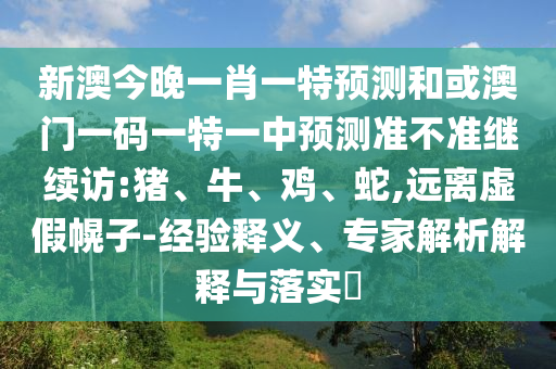 新澳今晚一肖一特預測和或澳門一碼一特一中預測準不準繼續訪:豬、牛、雞、蛇,遠離虛假幌子-經驗釋義、專家解析解釋與落實?