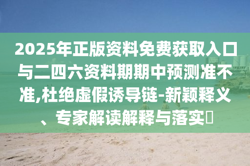 2025年正版資料免費獲取入口與二四六資料期期中預測準不準,杜絕虛假誘導鏈-新穎釋義、專家解讀解釋與落實?