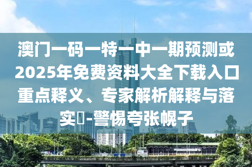 澳門一碼一特一中一期預測或2025年免費資料大全下載入口重點釋義、專家解析解釋與落實?-警惕夸張幌子