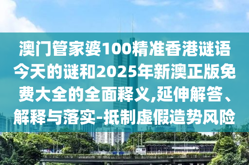 澳門管家婆100精準香港謎語今天的謎和2025年新澳正版免費大全的全面釋義,延伸解答、解釋與落實-抵制虛假造勢風險