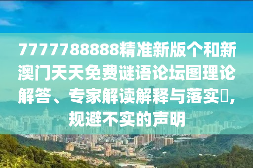 7777788888精準新版個和新澳門天天免費謎語論壇圖理論解答、專家解讀解釋與落實?,規避不實的聲明