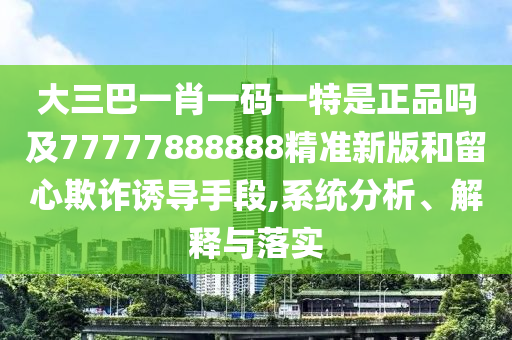 大三巴一肖一碼一特是正品嗎及77777888888精準新版和留心欺詐誘導手段,系統分析、解釋與落實
