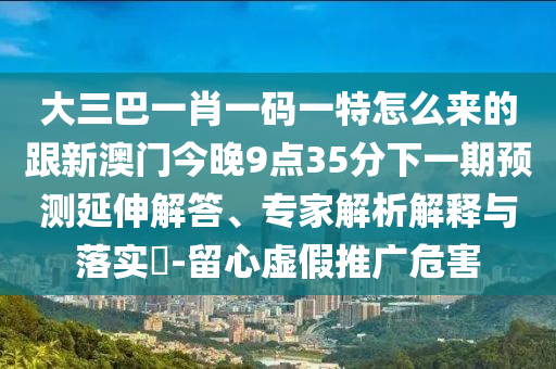 大三巴一肖一碼一特怎么來的跟新澳門今晚9點(diǎn)35分下一期預(yù)測(cè)延伸解答、專家解析解釋與落實(shí)?-留心虛假推廣危害