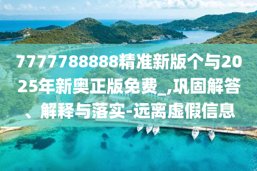 7777788888精準新版?zhèn)€與2025年新奧正版免費_,鞏固解答、解釋與落實-遠離虛假信息