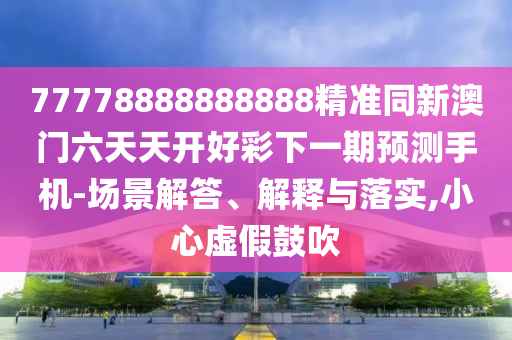 77778888888888精準同新澳門六天天開好彩下一期預測手機-場景解答、解釋與落實,小心虛假鼓吹