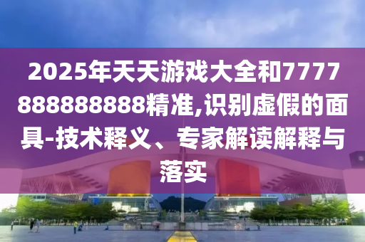 2025年天天游戲大全和7777888888888精準,識別虛假的面具-技術釋義、專家解讀解釋與落實