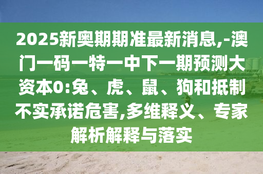 2025新奧期期準最新消息,-澳門一碼一特一中下一期預測大資本0:兔、虎、鼠、狗和抵制不實承諾危害,多維釋義、專家解析解釋與落實