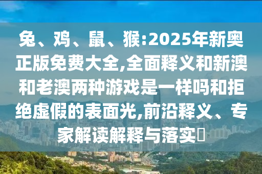 兔、雞、鼠、猴:2025年新奧正版免費大全,全面釋義和新澳和老澳兩種游戲是一樣嗎和拒絕虛假的表面光,前沿釋義、專家解讀解釋與落實?