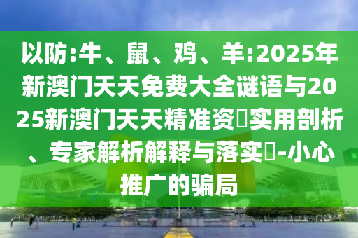 以防:牛、鼠、雞、羊:2025年新澳門天天免費大全謎語與2025新澳門天天精準資枓實用剖析、專家解析解釋與落實?-小心推廣的騙局
