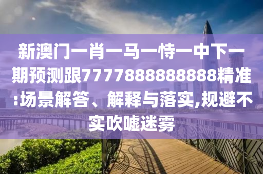新澳門一肖一馬一恃一中下一期預測跟7777888888888精準:場景解答、解釋與落實,規避不實吹噓迷霧