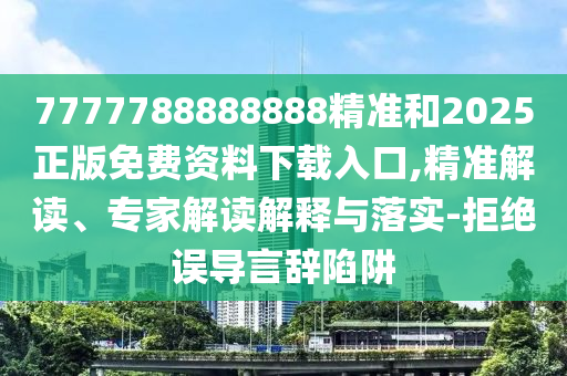 7777788888888精準和2025正版免費資料下載入口,精準解讀、專家解讀解釋與落實-拒絕誤導言辭陷阱