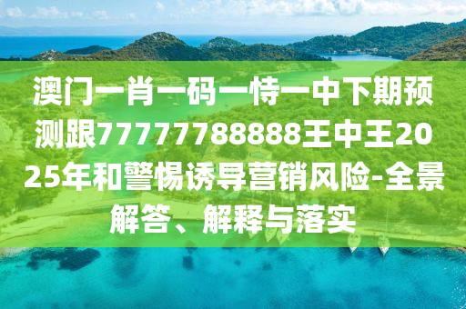 澳門一肖一碼一恃一中下期預測跟77777788888王中王2025年和警惕誘導營銷風險-全景解答、解釋與落實