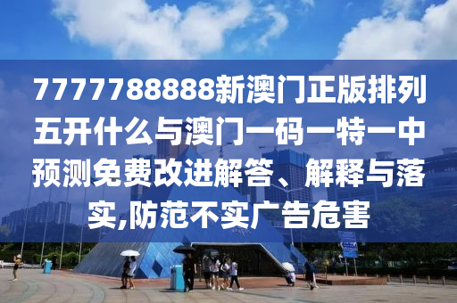 7777788888新澳門正版排列五開什么與澳門一碼一特一中預測免費改進解答、解釋與落實,防范不實廣告危害