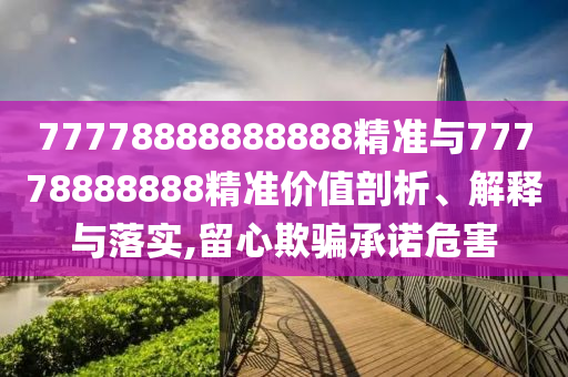 77778888888888精準與77778888888精準價值剖析、解釋與落實,留心欺騙承諾危害