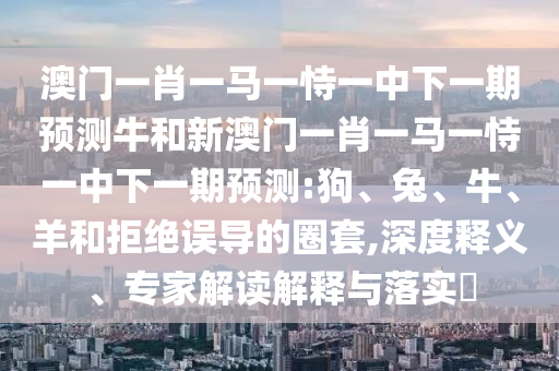 澳門一肖一馬一恃一中下一期預(yù)測牛和新澳門一肖一馬一恃一中下一期預(yù)測:狗