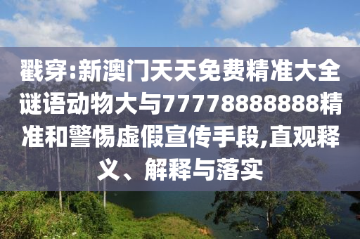 戳穿:新澳門天天免費(fèi)精準(zhǔn)大全謎語動(dòng)物大與77778888888精準(zhǔn)和警惕虛假宣傳手段,直觀釋義、解釋與落實(shí)