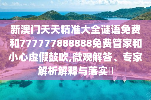 新澳門天天精準大全謎語免費和777777888888免費管家和小心虛假鼓吹,微觀解答、專家解析解釋與落實?