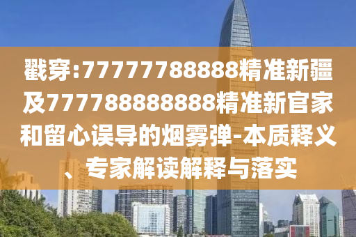 戳穿:77777788888精準(zhǔn)新疆及777788888888精準(zhǔn)新官家和留心誤導(dǎo)的煙霧彈-本質(zhì)釋義、專家解讀解釋與落實(shí)