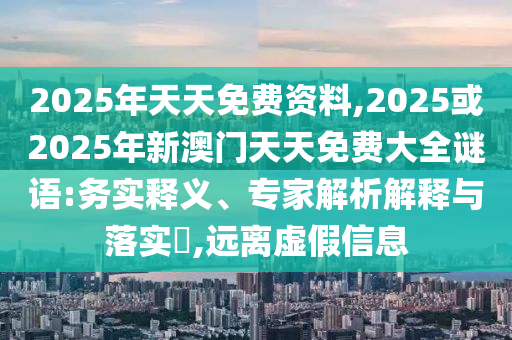 2025年天天免費資料,2025或2025年新澳門天天免費大全謎語:務實釋義、專家解析解釋與落實?,遠離虛假信息