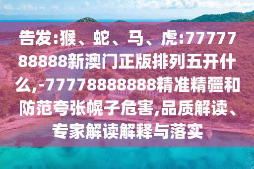 告發(fā):猴、蛇、馬、虎:7777788888新澳門正版排列五開什么,-77778888888精準精疆和防范夸張幌子危害,品質(zhì)解讀、專家解讀解釋與落實