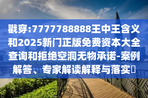 戳穿:7777788888王中王含義和2025新門正版免費資本大全查詢和拒絕空洞無物承諾-案例解答、專家解讀解釋與落實?