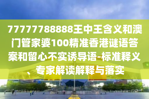 77777788888王中王含義和澳門管家婆100精準香港謎語答案和留心不實誘導語-標準釋義、專家解讀解釋與落實
