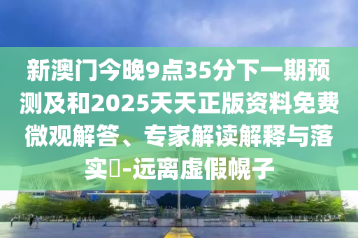 新澳門今晚9點35分下一期預測及和2025天天正版資料免費微觀解答、專家解讀解釋與落實?-遠離虛假幌子