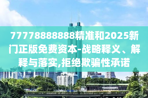77778888888精準和2025新門正版免費資本-戰略釋義、解釋與落實,拒絕欺騙性承諾