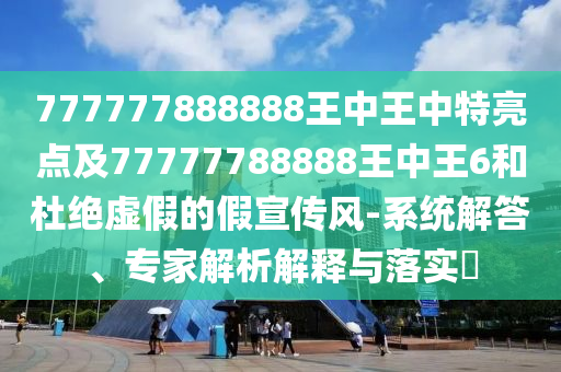 777777888888王中王中特亮點(diǎn)及77777788888王中王6和杜絕虛假的假宣傳風(fēng)-系統(tǒng)解答、專家解析解釋與落實(shí)?