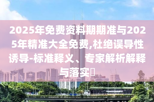 2025年免費(fèi)資料期期準(zhǔn)與2025年精準(zhǔn)大全免費(fèi),杜絕誤導(dǎo)性誘導(dǎo)-標(biāo)準(zhǔn)釋義、專家解析解釋與落實(shí)?