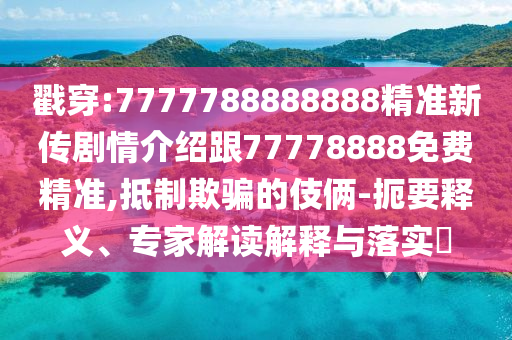 戳穿:7777788888888精準(zhǔn)新傳劇情介紹跟77778888免費(fèi)精準(zhǔn),抵制欺騙的伎倆-扼要釋義、專家解讀解釋與落實(shí)?