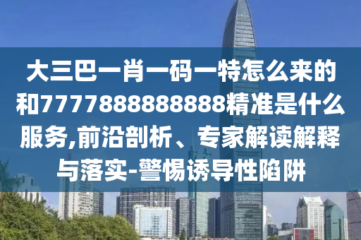 大三巴一肖一碼一特怎么來的和7777888888888精準(zhǔn)是什么服務(wù),前沿剖析、專家解讀解釋與落實(shí)-警惕誘導(dǎo)性陷阱