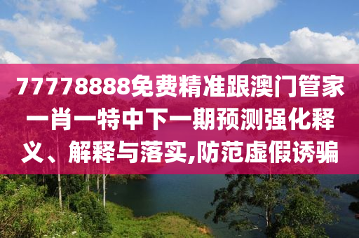 77778888免費精準跟澳門管家一肖一特中下一期預測強化釋義、解釋與落實,防范虛假誘騙