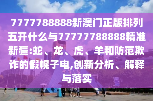 7777788888新澳門正版排列五開什么與77777788888精準(zhǔn)新疆:蛇、龍、虎、羊和防范欺詐的假幌子電,創(chuàng)新分析、解釋與落實(shí)