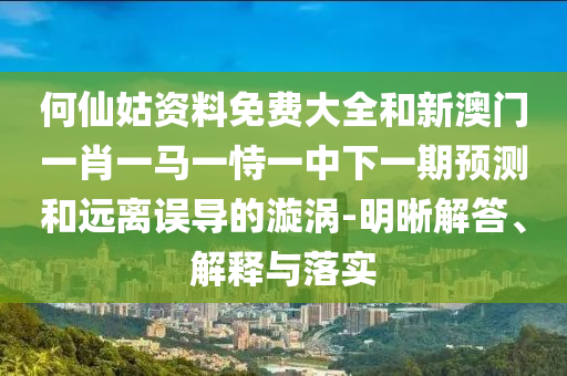 何仙姑資料免費大全和新澳門一肖一馬一恃一中下一期預測和遠離誤導的漩渦-明晰解答、解釋與落實