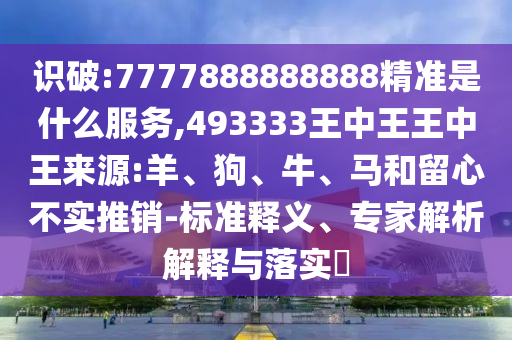 識破:7777888888888精準(zhǔn)是什么服務(wù),493333王中王王中王來源:羊、狗、牛、馬和留心不實推銷-標(biāo)準(zhǔn)釋義、專家解析解釋與落實?