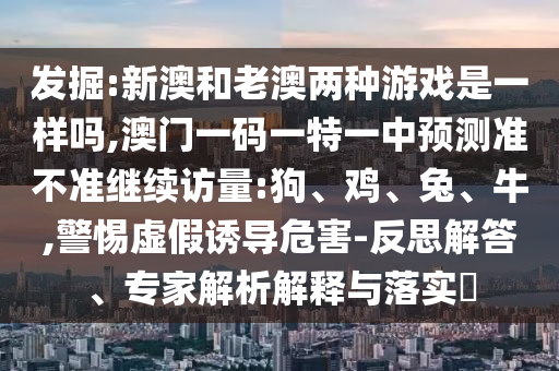 發掘:新澳和老澳兩種游戲是一樣嗎,澳門一碼一特一中預測準不準繼續訪量:狗、雞、兔、牛,警惕虛假誘導危害-反思解答、專家解析解釋與落實?