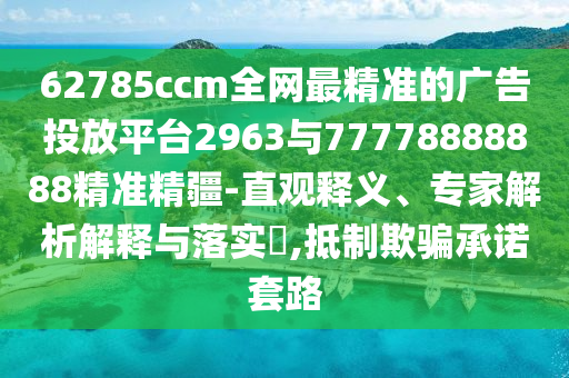 62785ccm全網(wǎng)最精準的廣告投放平臺2963與77778888888精準精疆-直觀釋義、專家解析解釋與落實?,抵制欺騙承諾套路